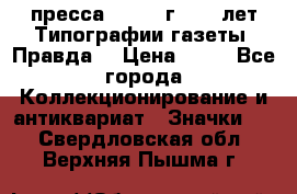 1.2) пресса : 1984 г - 50 лет Типографии газеты “Правда“ › Цена ­ 49 - Все города Коллекционирование и антиквариат » Значки   . Свердловская обл.,Верхняя Пышма г.